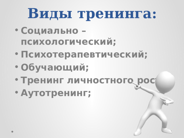 Виды тренинга:   Социально – психологический; Психотерапевтический; Обучающий; Тренинг личностного роста; Аутотренинг; 