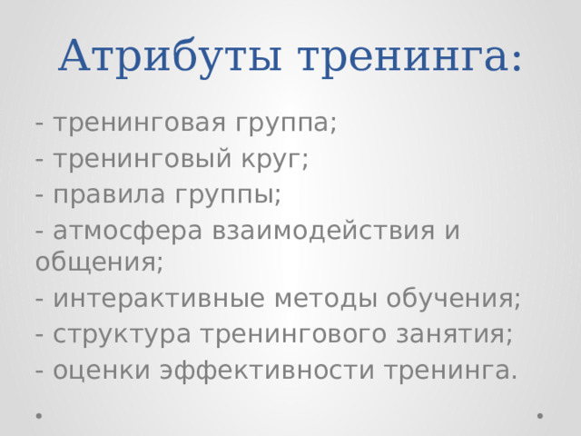 Атрибуты тренинга: - тренинговая группа; - тренинговый круг; - правила группы; - атмосфера взаимодействия и общения; - интерактивные методы обучения; - структура тренингового занятия; - оценки эффективности тренинга. 