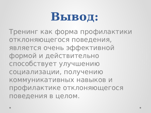 Вывод: Тренинг как форма профилактики отклоняющегося поведения, является очень эффективной формой и действительно способствует улучшению социализации, получению коммуникативных навыков и профилактике отклоняющегося поведения в целом. 