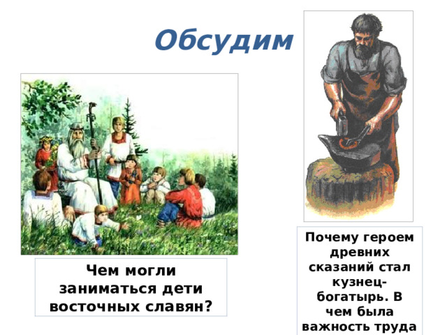 Обсудим Почему героем древних сказаний стал кузнец-богатырь. В чем была важность труда кузнеца? Чем могли заниматься дети восточных славян? 
