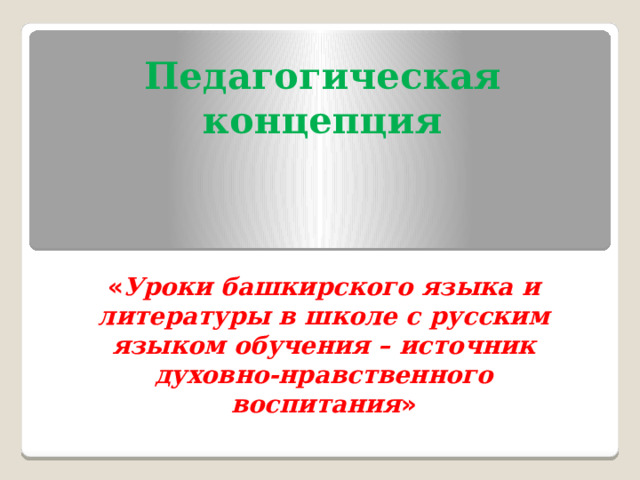 Педагогическая концепция « Уроки башкирского языка и литературы в школе с русским языком обучения – источник духовно-нравственного воспитания » 