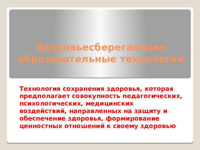   Здоровьесберегающие образовательные технологии   Технология сохранения здоровья, которая предполагает совокупность педагогических, психологических, медицинских воздействий, направленных на защиту и обеспечение здоровья, формирование ценностных отношений к своему здоровью 