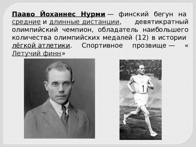 Пааво Йоханнес Нурми  — финский бегун на  средние  и  длинные дистанции , девятикратный олимпийский чемпион, обладатель наибольшего количества олимпийских медалей (12) в истории  лёгкой атлетики . Спортивное прозвище — « Летучий финн » 