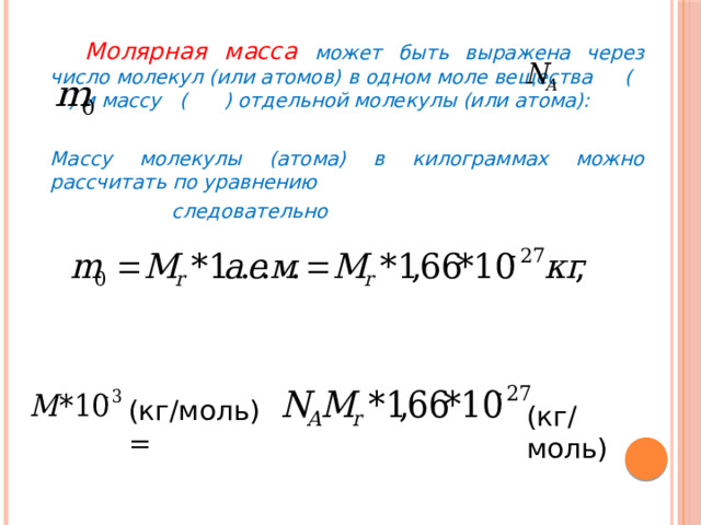   Молярная масса может быть выражена через число молекул (или атомов) в одном моле вещества ( ) и массу ( ) отдельной молекулы (или атома):   Массу молекулы (атома) в килограммах можно рассчитать по уравнению  следовательно (кг/моль) = (кг/моль) 