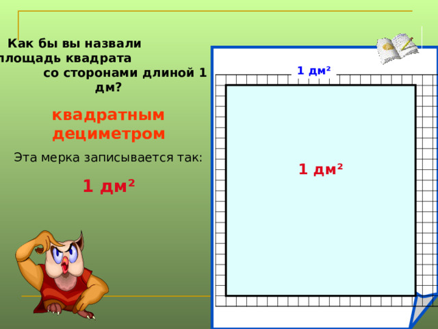 Как бы вы назвали площадь квадрата со сторонами длиной 1 дм? квадратным дециметром Эта мерка записывается так: 1 дм ² 1 дм ² 1 дм ²  