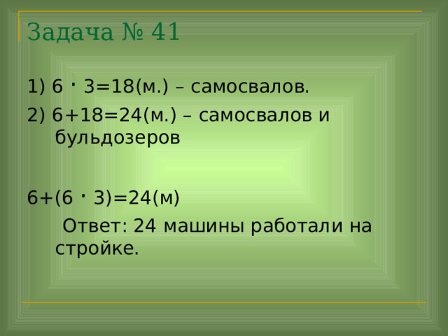 Задача № 41 1) 6  ·  3=18(м.) – самосвалов. 2) 6+18=24(м.) – самосвалов и бульдозеров 6+(6 · 3)=24(м)  Ответ: 24 машины работали на стройке. 