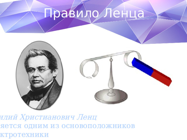 Правило Ленца Эмилий Христианович Ленц  является одним из основоположников электротехники 