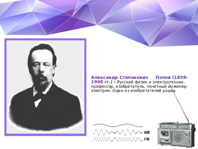 Александр Степанович Попов (1859-1906 гг.) - Русский физик и электротехник, профессор, изобретатель, почётный инженер-электрик. Один из изобретателей радио.   