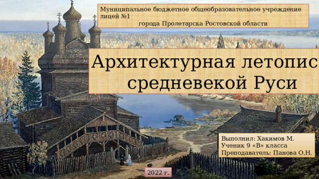 Муниципальное бюджетное общеобразовательное учреждение лицей №1 города Пролетарска Ростовской области Архитектурная летопись средневекой Руси  на протяжении лет, я посещаю школу искусств, и вот однажды я решил написать летопись об архитектуре средневековой Руси. Выполнил: Хакимов М. Ученик 9 «В» класса Преподаватель: Панова О.Н. 2022 г.  
