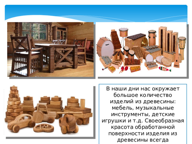 В наши дни нас окружает большое количество изделий из древесины: мебель, музыкальные инструменты, детские игрушки и т.д. Своеобразная красота обработанной поверхности изделия из древесины всегда привлекает взгляд. Читать со слайда  