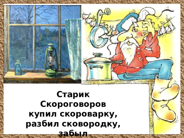 Старик Скороговоров купил скороварку, разбил сковородку, забыл скороговорку.  