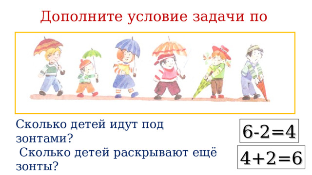 Дополните условие задачи по рисунку Сколько детей идут под зонтами?  Сколько детей раскрывают ещё зонты?  Сколько всего детей будет идти под зонтами? 6-2=4 4+2=6 