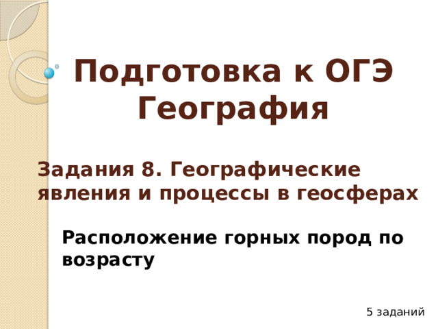 Подготовка к ОГЭ  География Задания 8. Географические явления и процессы в геосферах Расположение горных пород по возрасту 5 заданий 