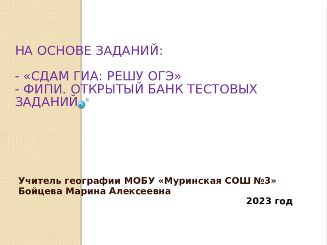 На основе заданий:   - «Сдам ГИА: Решу ОГЭ»  - ФИПИ. Открытый банк тестовых заданий .     Учитель географии МОБУ «Муринская СОШ №3» Бойцева Марина Алексеевна 2023 год 
