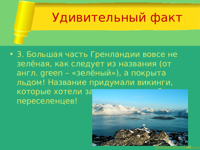 Удивительный факт 3. Большая часть Гренландии вовсе не зелёная, как следует из названия (от англ. green – «зелёный»), а покрыта льдом! Название придумали викинги, которые хотели заманить туда побольше переселенцев! 