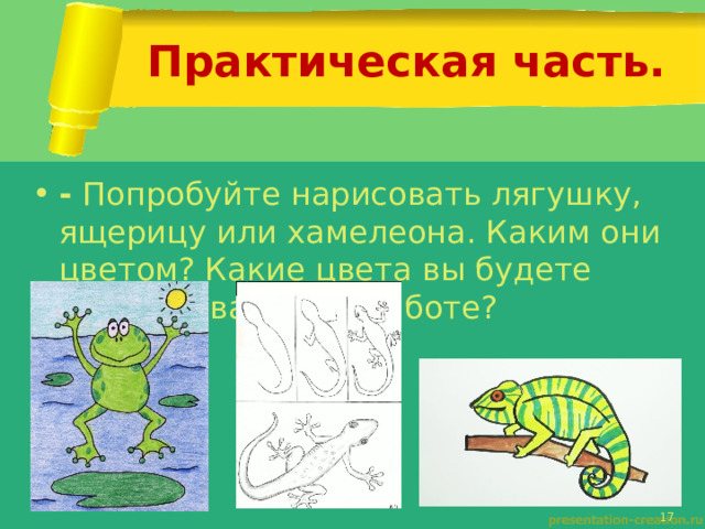 Практическая часть. - Попробуйте нарисовать лягушку, ящерицу или хамелеона. Каким они цветом? Какие цвета вы будете использовать при работе? 