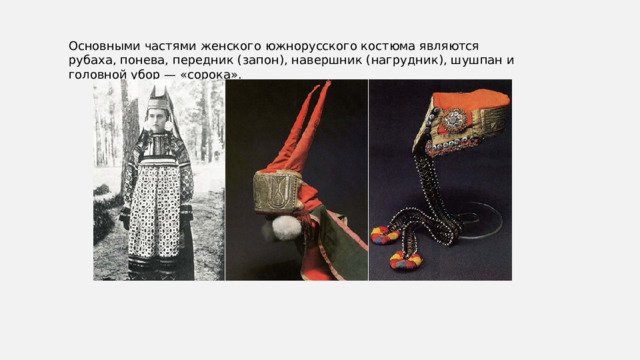 Основными частями женского южнорусского костюма являются рубаха, понева, передник (запон), навершник (нагрудник), шушпан и головной убор — «сорока». 
