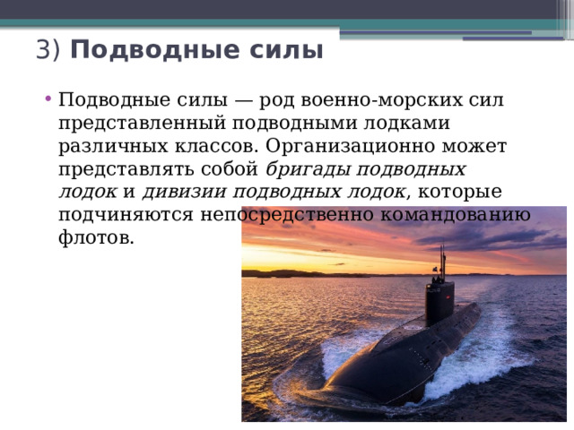 3) Подводные силы   Подводные силы — род военно-морских сил представленный подводными лодками различных классов. Организационно может представлять собой  бригады подводных лодок  и  дивизии подводных лодок , которые подчиняются непосредственно командованию флотов. 