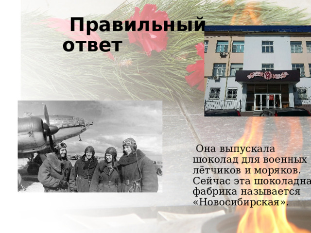  Правильный ответ  Она выпускала шоколад для военных лётчиков и моряков. Сейчас эта шоколадная фабрика называется «Новосибирская». 