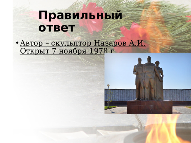 Правильный ответ Автор – скульптор Назаров А.И. Открыт 7 ноября 1978 г.   