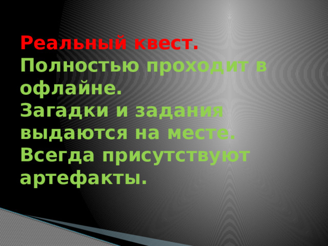 Реальный квест.  Полностью проходит в офлайне.  Загадки и задания выдаются на месте.  Всегда присутствуют артефакты. 