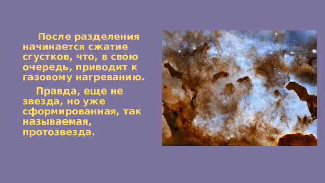  После разделения начинается сжатие сгустков, что, в свою очередь, приводит к газовому нагреванию.  Правда, еще не звезда, но уже сформированная, так называемая, протозвезда. 