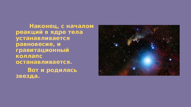  Наконец, с началом реакций в ядре тела устанавливается равновесие, и гравитационный коллапс останавливается.  Вот и родилась звезда. 