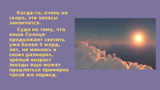  Когда-то, очень не скоро, эти запасы закончатся.  Судя по тому, что наше Солнце продолжает светить уже более 5 млрд. лет, не меняясь в своих размерах, зрелый возраст звезды еще может продлиться примерно такой же период. 