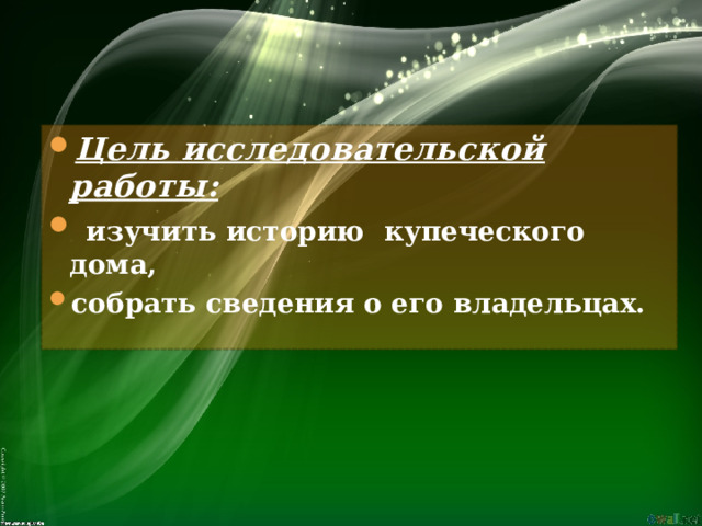 Цель исследовательской работы:  изучить историю купеческого дома, собрать сведения о его владельцах.  