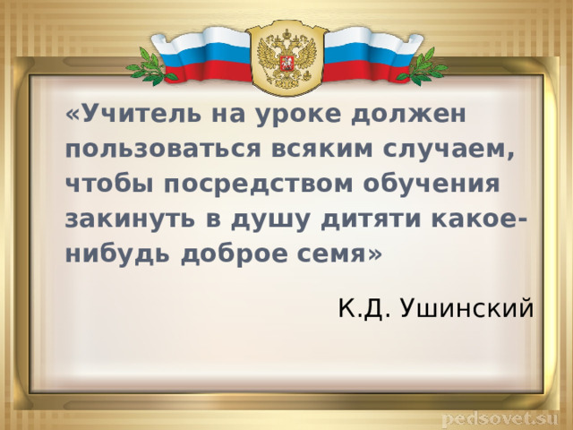 «Учитель на уроке должен пользоваться всяким случаем, чтобы посредством обучения закинуть в душу дитяти какое-нибудь доброе семя»  К.Д. Ушинский 