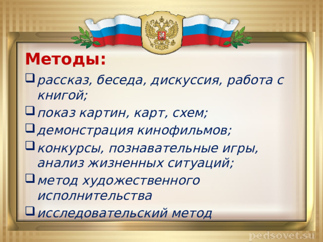 Методы:   рассказ, беседа, дискуссия, работа с книгой; показ картин, карт, схем; демонстрация кинофильмов; конкурсы, познавательные игры, анализ жизненных ситуаций; метод художественного исполнительства исследовательский метод 