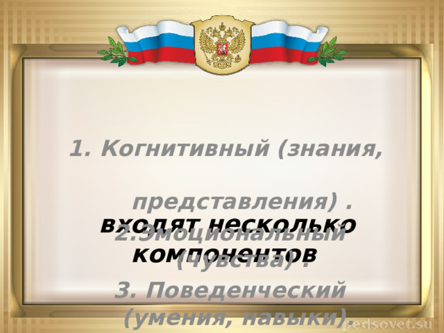   В понятие патриотизма входят несколько компонентов  1. Когнитивный (знания, представления) . 2.Эмоциональный (чувства) . 3. Поведенческий (умения, навыки). 