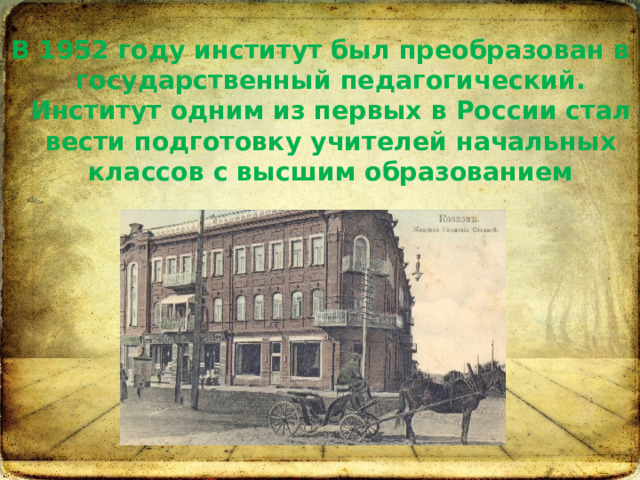В 1952 году институт был преобразован в государственный педагогический. Институт одним из первых в России стал вести подготовку учителей начальных классов с высшим образованием 