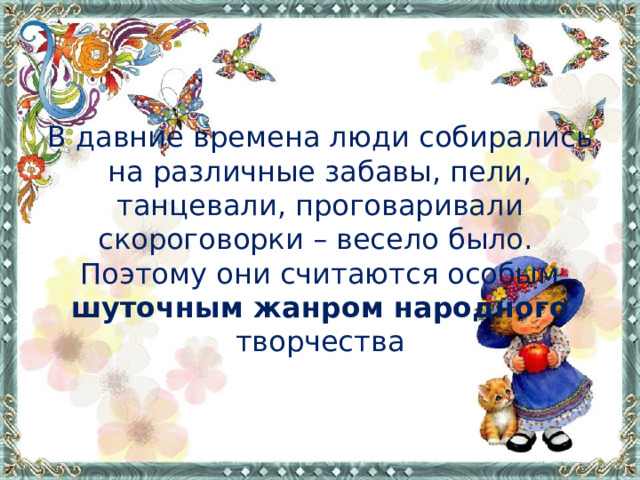 В давние времена люди собирались на различные забавы, пели, танцевали, проговаривали скороговорки – весело было. Поэтому они считаются особым шуточным жанром народного творчества 