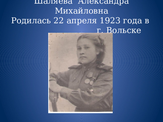 Шаляева Александра Михайловна  Родилась 22 апреля 1923 года в г. Вольске 