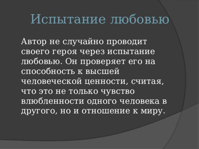 Испытание любовью  Автор не случайно проводит своего героя через испытание любовью. Он проверяет его на способность к высшей человеческой ценности, считая, что это не только чувство влюбленности одного человека в другого, но и отношение к миру. 