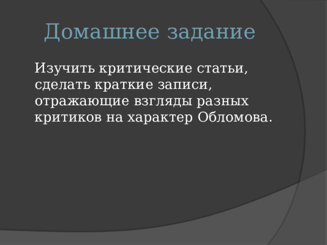 Домашнее задание  Изучить критические статьи, сделать краткие записи, отражающие взгляды разных критиков на характер Обломова. 