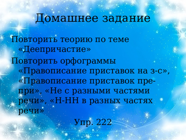 Домашнее задание Повторить теорию по теме «Деепричастие» Повторить орфограммы «Правописание приставок на з-с», «Правописание приставок пре-при», «Не с разными частями речи», «Н-НН в разных частях речи» Упр. 222 