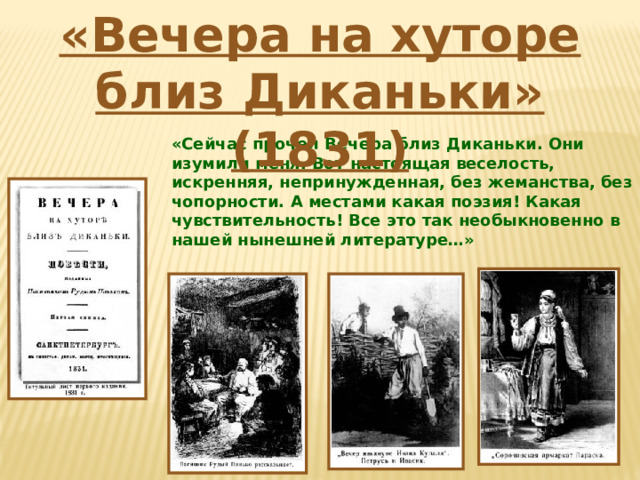 «Вечера на хуторе близ Диканьки» (1831) «Сейчас прочел Вечера близ Диканьки. Они изумили меня. Вот настоящая веселость, искренняя, непринужденная, без жеманства, без чопорности. А местами какая поэзия! Какая чувствительность! Все это так необыкновенно в нашей нынешней литературе…»  А.С.Пушкин    