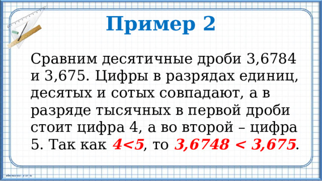 Пример 2  Сравним десятичные дроби 3,6784 и 3,675. Цифры в разрядах единиц, десятых и сотых совпадают, а в разряде тысячных в первой дроби стоит цифра 4, а во второй – цифра 5. Так как 4 , то 3,6748  . 