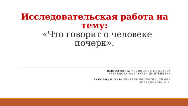 Исследовательская работа на тему:  «Что говорит о человеке почерк».   Выполнила: ученица 10-го класса Кузнецова Маргарита Дмитриевна   Руководитель: учитель биологии, химии Окладникова Н.А. 