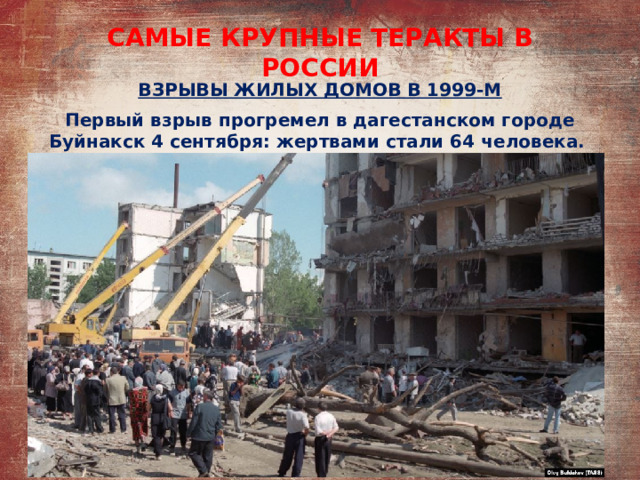 САМЫЕ КРУПНЫЕ ТЕРАКТЫ В РОССИИ ВЗРЫВЫ ЖИЛЫХ ДОМОВ В 1999-М Первый взрыв прогремел в дагестанском городе Буйнакск 4 сентября: жертвами стали 64 человека. 