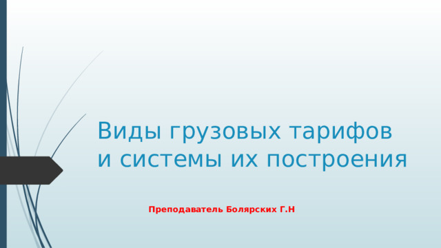 Виды грузовых тарифов и системы их построения Преподаватель Болярских Г.Н 