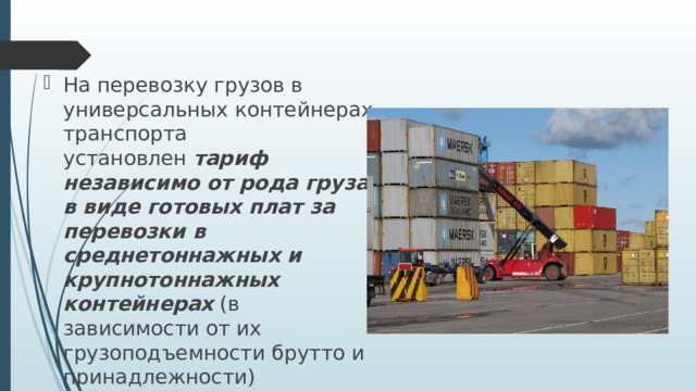 На перевозку грузов в универсальных контейнерах транспорта установлен  тариф независимо от рода груза в виде готовых плат за перевозки в среднетоннажных и крупнотоннажных контейнерах   (в зависимости от их грузоподъемности брутто и принадлежности) 