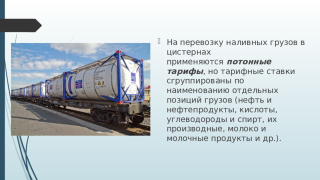 На перевозку наливных грузов в цистернах применяются   потонные тарифы , но тарифные ставки сгруппированы по наименованию отдельных позиций грузов (нефть и нефтепродукты, кислоты, углеводороды и спирт, их производные, молоко и молочные продукты и др.). 