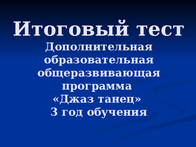 Итоговый тест  Дополнительная образовательная общеразвивающая программа  «Джаз танец»  3 год обучения 
