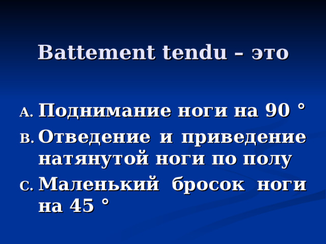 Battement tendu – это  Поднимание ноги на 90 ° Отведение и приведение натянутой ноги по полу Маленький бросок ноги на 45 ° 