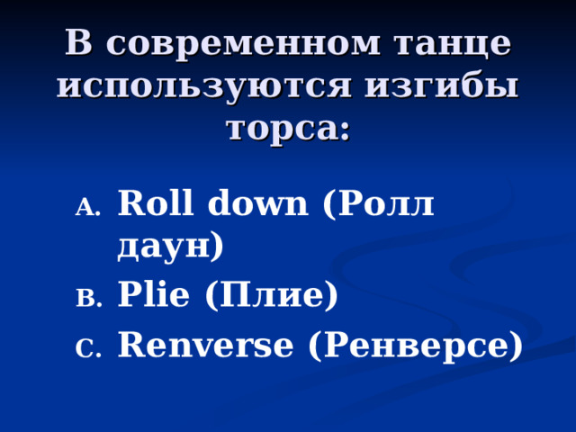  В современном танце используются изгибы торса:   Roll down (Ролл даун) Plie (Плие) Renverse (Ренверсе) Roll down (Ролл даун) Plie (Плие) Renverse (Ренверсе)  