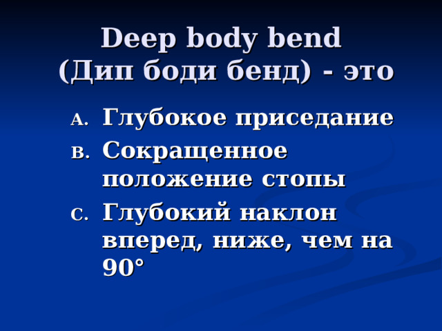 Deep body bend  (Дип боди бенд) - это Глубокое приседание Сокращенное положение стопы Глубокий наклон вперед, ниже, чем на 90°  