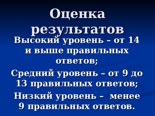 Оценка результатов Высокий уровень – от 14 и выше правильных ответов; Средний уровень – от 9 до 13 правильных ответов; Низкий уровень – менее 9 правильных ответов.  